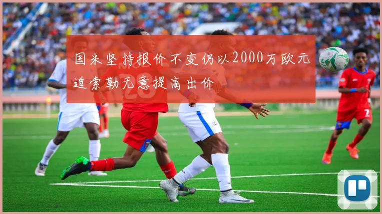 国米坚持报价不变仍以2000万欧元追索勒无意提高出价