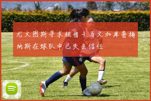 尤文图斯寻求租借卡马文加库普梅纳斯在球队中已失去信任