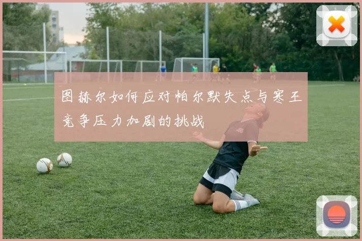 图赫尔如何应对帕尔默失点与寒王竞争压力加剧的挑战