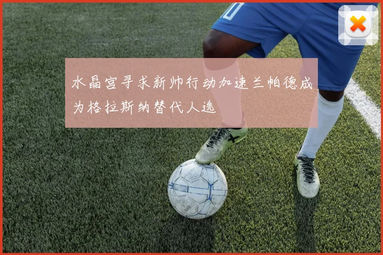 水晶宫寻求新帅行动加速兰帕德成为格拉斯纳替代人选