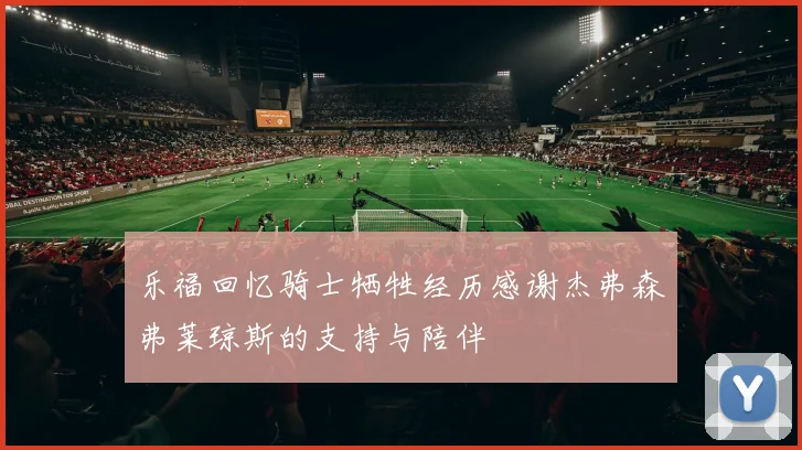 乐福回忆骑士牺牲经历感谢杰弗森弗莱琼斯的支持与陪伴