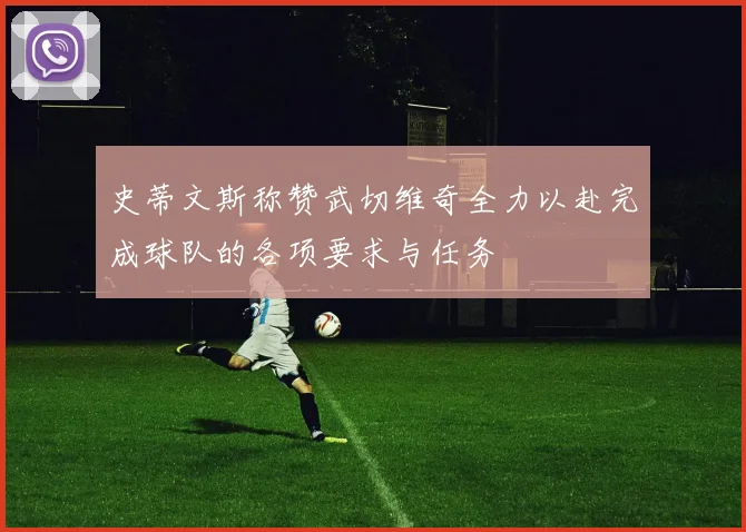 史蒂文斯称赞武切维奇全力以赴完成球队的各项要求与任务