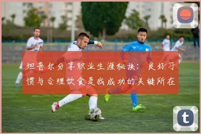 坦普尔分享职业生涯秘诀：良好习惯与合理饮食是我成功的关键所在