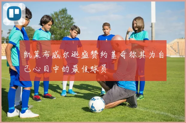 凯莱布威尔逊盛赞约基奇称其为自己心目中的最佳球员
