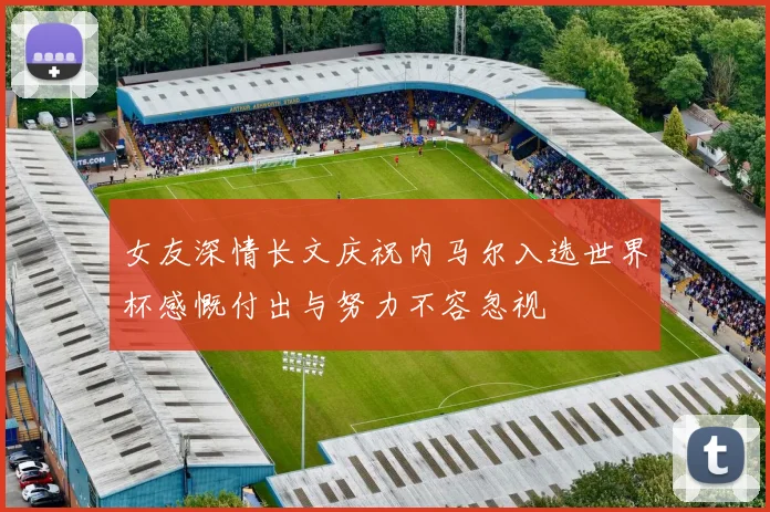 女友深情长文庆祝内马尔入选世界杯感慨付出与努力不容忽视