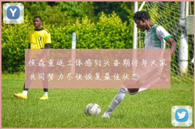 侯森重返工体感到兴奋期待与大家共同努力尽快恢复最佳状态