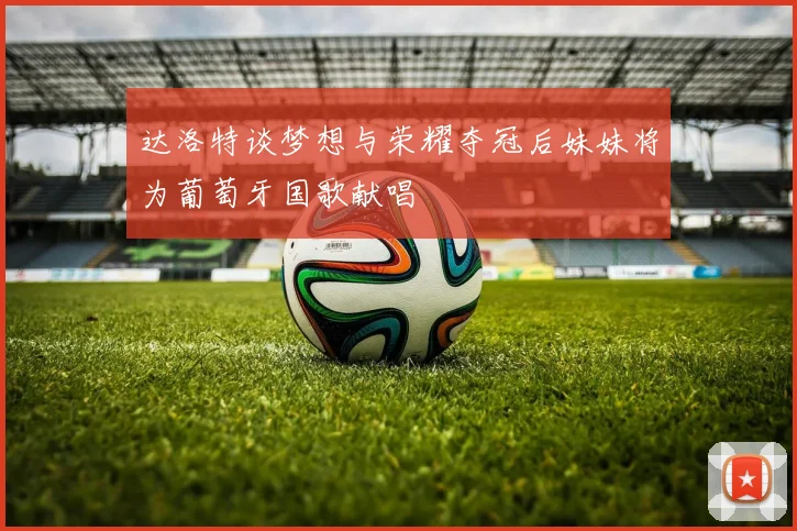 达洛特谈梦想与荣耀夺冠后妹妹将为葡萄牙国歌献唱