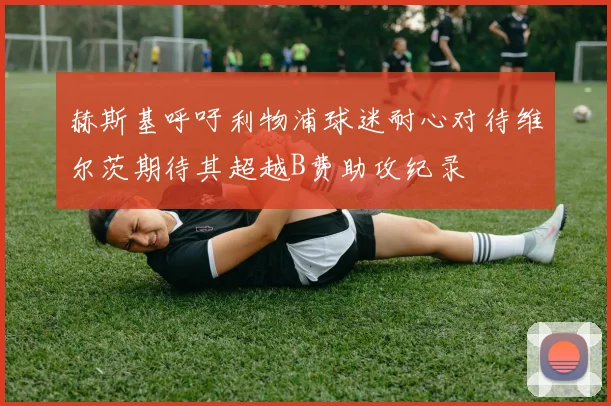 赫斯基呼吁利物浦球迷耐心对待维尔茨期待其超越B费助攻纪录