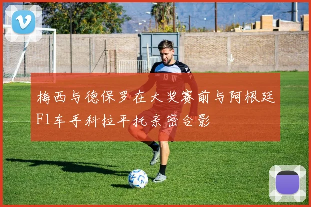 梅西与德保罗在大奖赛前与阿根廷F1车手科拉平托亲密合影
