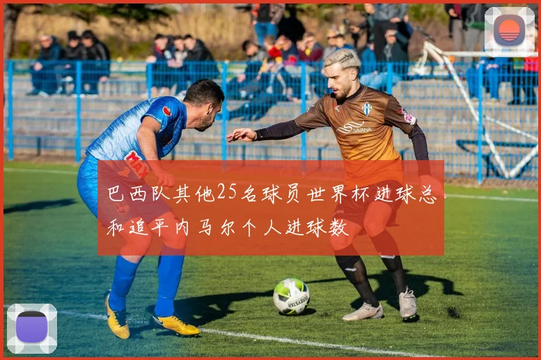 巴西队其他25名球员世界杯进球总和追平内马尔个人进球数