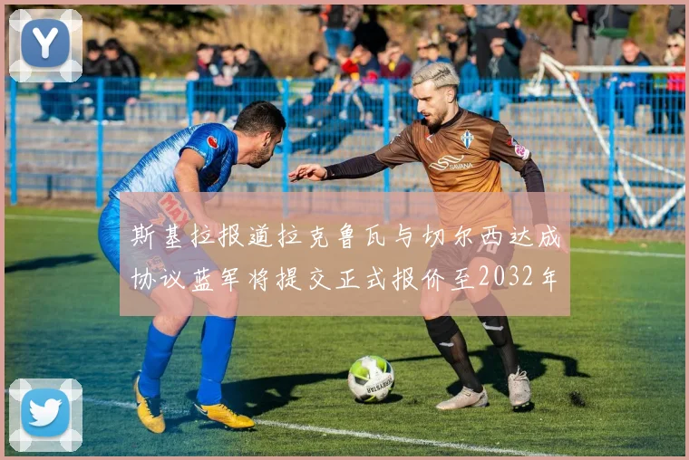 斯基拉报道拉克鲁瓦与切尔西达成协议蓝军将提交正式报价至2032年