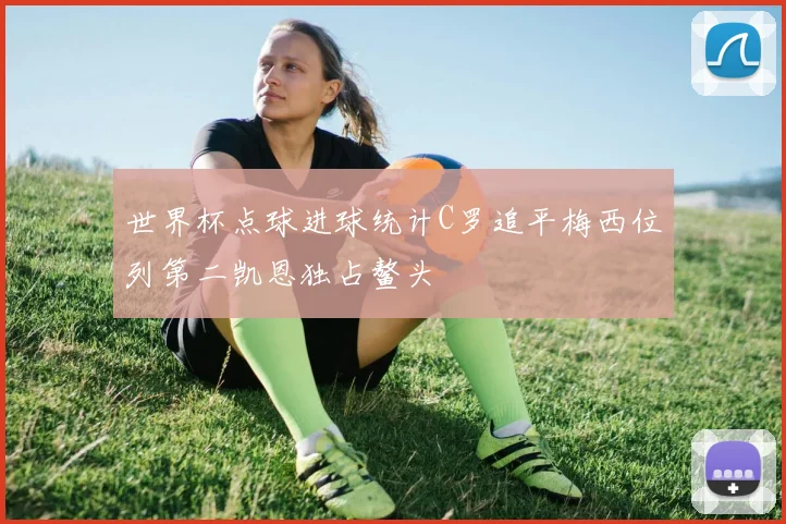 世界杯点球进球统计C罗追平梅西位列第二凯恩独占鳌头