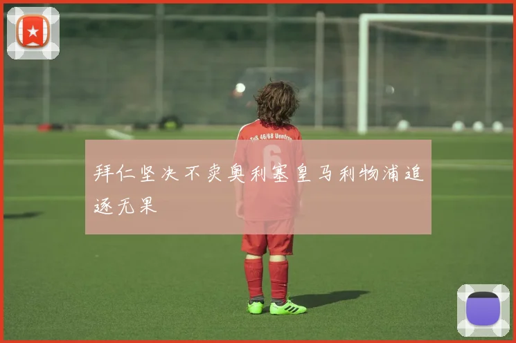 拜仁坚决不卖奥利塞皇马利物浦追逐无果
