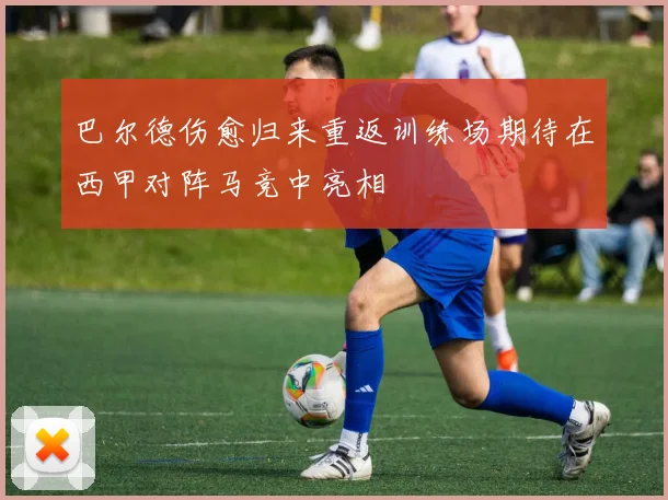巴尔德伤愈归来重返训练场期待在西甲对阵马竞中亮相
