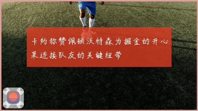 卡约称赞佩顿沃特森为掘金的开心果连接队友的关键纽带