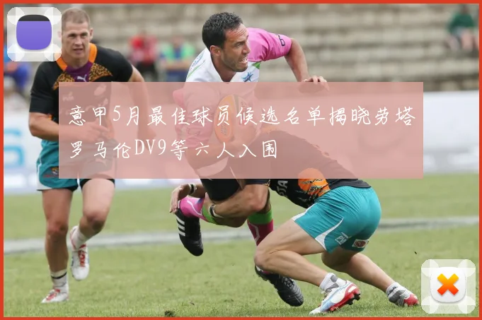 意甲5月最佳球员候选名单揭晓劳塔罗马伦DV9等六人入围