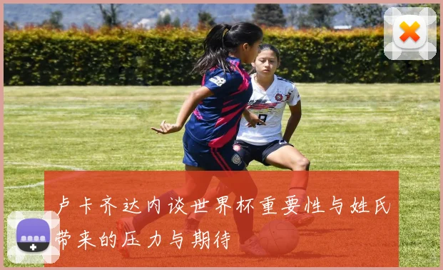 卢卡齐达内谈世界杯重要性与姓氏带来的压力与期待