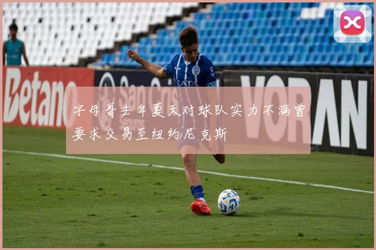 字母哥去年夏天对球队实力不满曾要求交易至纽约尼克斯