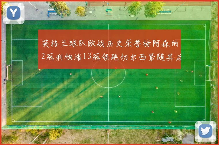 英格兰球队欧战历史荣誉榜阿森纳2冠利物浦13冠领跑切尔西紧随其后