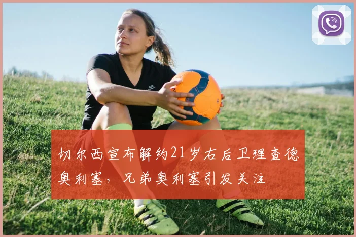 切尔西宣布解约21岁右后卫理查德奥利塞，兄弟奥利塞引发关注