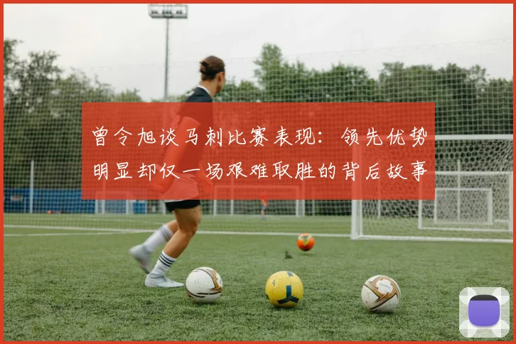 曾令旭谈马刺比赛表现：领先优势明显却仅一场艰难取胜的背后故事
