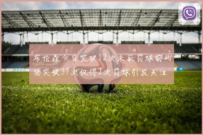 布伦森今日突破12次未获罚球前两场突破37次仅得2次罚球引发关注