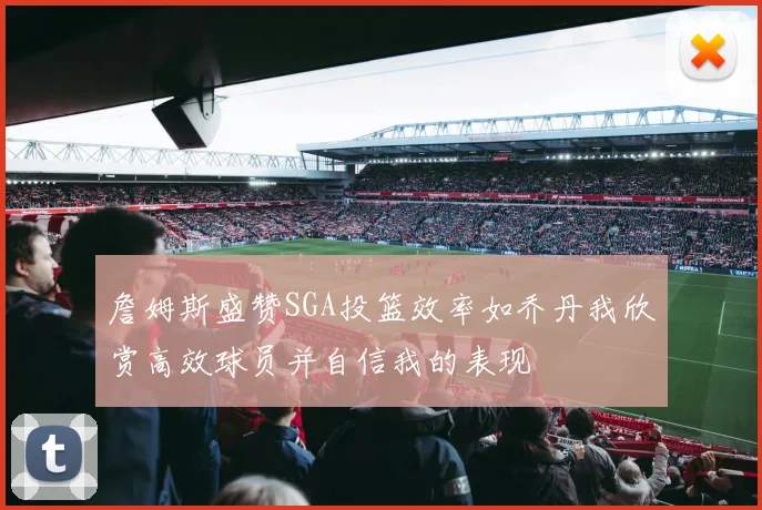 詹姆斯盛赞SGA投篮效率如乔丹我欣赏高效球员并自信我的表现