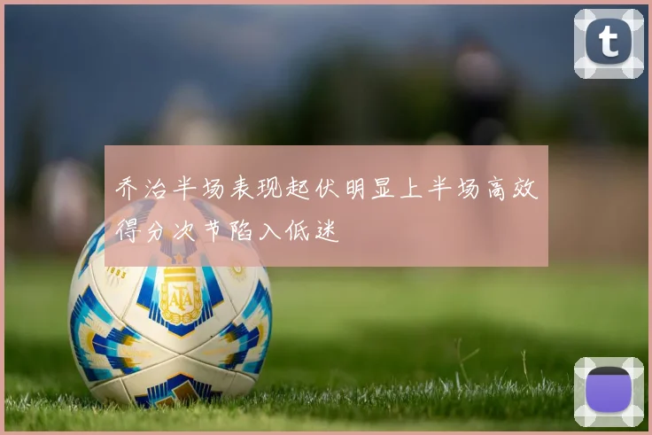 乔治半场表现起伏明显上半场高效得分次节陷入低迷