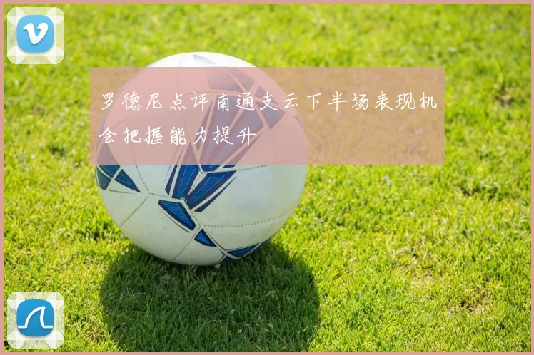 罗德尼点评南通支云下半场表现机会把握能力提升