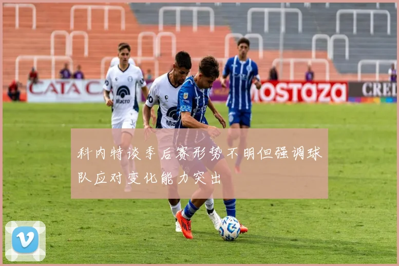科内特谈季后赛形势不明但强调球队应对变化能力突出