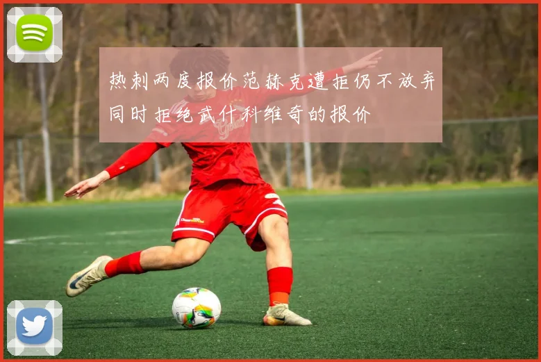 热刺两度报价范赫克遭拒仍不放弃同时拒绝武什科维奇的报价