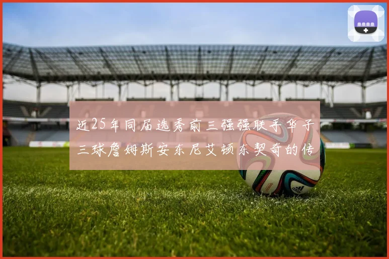 近25年同届选秀前三强强联手华子三球詹姆斯安东尼艾顿东契奇的传奇故事