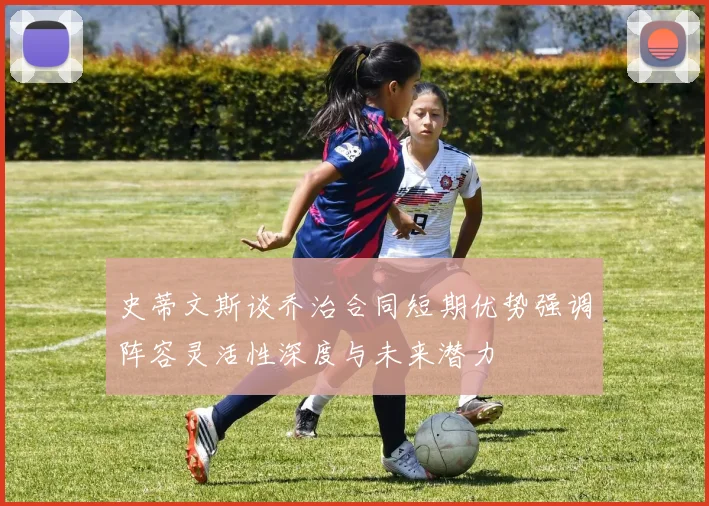 史蒂文斯谈乔治合同短期优势强调阵容灵活性深度与未来潜力