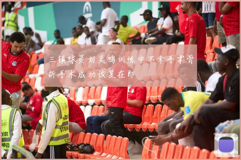 三镇球员刘奕鸣训练中不幸手掌骨折手术成功恢复在即